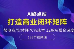 Ai终点站-打造商业闭环矩阵，帮电商/实体降70%成本，12款Ai联合深度实战