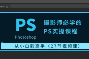 摄影师必学的PS实操课程：从小白到高手（27节视频课）