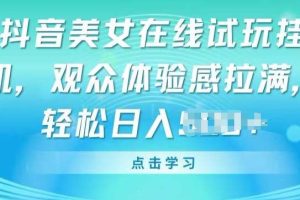 抖音美女在线试玩挂JI，观众体验感拉满，实现轻松变现【揭秘】