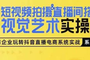 短视频拍摄&直播间搭建视觉艺术实操课，手把手场景演绎，从0-1短视频实操课