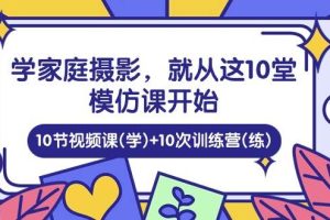 （10582期）学家庭 摄影，就从这10堂模仿课开始 ，10节视频课(学)+10次训练营(练)