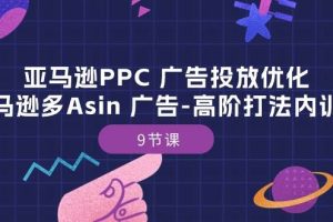 （10604期）亚马逊PPC 广告投放优化：亚马逊多Asin 广告-高阶打法内训班-9节课