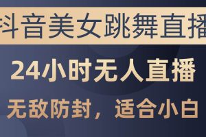 （10671期）抖音美女跳舞直播，日入3000+，24小时无人直播，无敌防封技术，小白最…