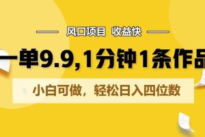 一单9.9，1分钟1条作品，小白可做，轻松日入四位数