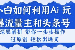 （10882期）小白如何利用Ai，完爆流量主和头条号 深层解析，一步步操作，过原创出爆文