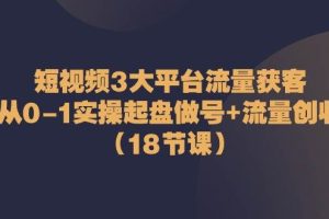 短视频3大平台流量获客：从0-1实操起盘做号+流量创收（18节课）