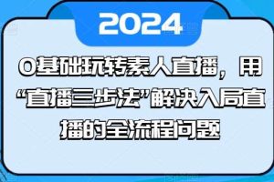 0基础玩转素人直播，用“直播三步法”解决入局直播的全流程问题