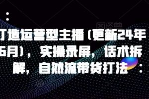 打造运营型主播(更新24年6月)，实操录屏，话术拆解，自然流带货打法