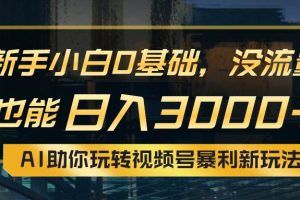 （10932期）小白0基础，没流量也能日入3000+：AI助你玩转视频号暴利新玩法