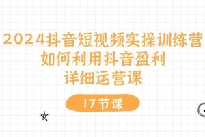 （10948期）2024抖音短视频实操训练营：如何利用抖音盈利，详细运营课（17节视频课）