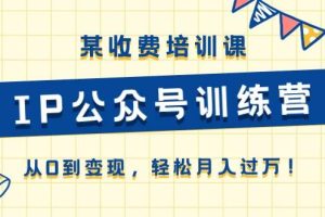 （10965期）某收费培训课《IP公众号训练营》从0到变现，轻松月入过万！