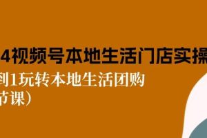 （10969期）2024视频号短视频本地生活门店实操：从0到1玩转本地生活团购（7节课）