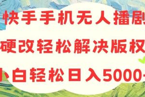 （10979期）快手手机无人播剧，无需硬改，轻松解决版权问题，小白轻松日入5000+