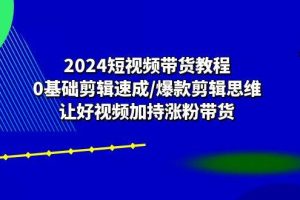 （10982期）2024短视频带货教程：0基础剪辑速成/爆款剪辑思维/让好视频加持涨粉带货