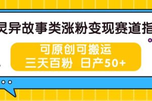 灵异故事类涨粉变现赛道指南，可原创可搬运，三天百粉 日产50+