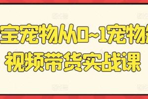 元宝宠物从0~1宠物短视频带货实战课