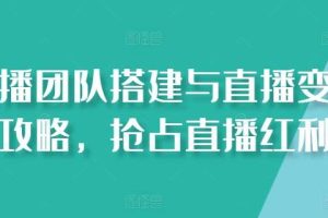 直播团队搭建与直播变现攻略，抢占直播红利