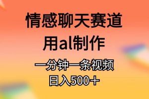 （11145期）情感聊天赛道用al制作一分钟一条原创视频日入500＋