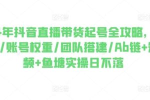 2024年抖音直播带货起号全攻略，0粉起号/账号权重/团队搭建/Ab链+短视频+鱼塘实操日不落