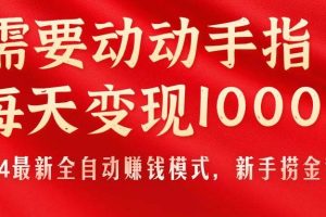 （11187期）只需要动动手指，每天变现1000+，2024最新全自动赚钱模式，新手捞金教学！