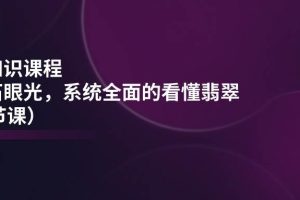 （11239期）翡翠知识课程，用宝石眼光，系统全面的看懂翡翠（22节课）