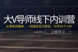 大V导师线下内训营：从零粉到爆单，一招搞定百万原创（78节45个小时）