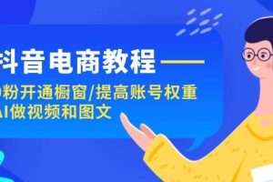 （11761期）抖音电商教程：0粉开通橱窗/提高账号权重/AI做视频和图文