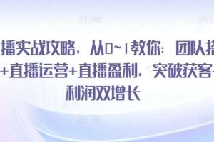 直播实战攻略，​从0~1教你：团队搭建+直播运营+直播盈利，突破获客+利润双增长