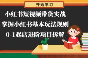 小红书短视频带货实战-掌握小红书基本玩法规则，0-1起店进阶项目拆解