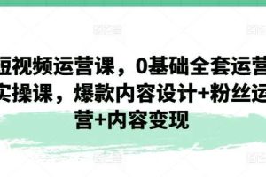 短视频运营课，0基础全套运营实操课，爆款内容设计+粉丝运营+内容变现