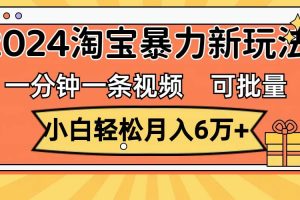 （11700期）一分钟一条视频，小白轻松月入6万+，2024淘宝暴力新玩法，可批量放大收益