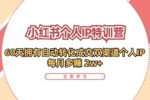 （11841期）小红书·个人IP特训营：60天拥有 自动转化成交双渠道个人IP，每月多赚 2w+