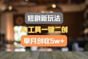 短剧新玩法，AI工具一键二创，单月创收5w+！