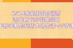 （11655期）2024商家团购-自运营流量新方向引爆同城，手把手教你玩转本地生活-55节课