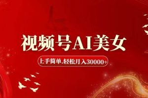 视频号AI美女，上手简单，轻松月入30000+