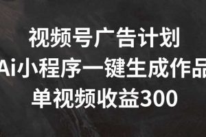 视频号广告计划，AI小程序一键生成作品， 单视频收益300+【揭秘】