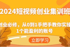 2024短视频创业集训班：创业必修，从0到1手把手教你实操1个能盈利的账号