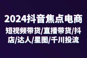 （11794期）2024抖音-焦点电商：短视频带货/直播带货/抖店/达人/星图/千川投流/32节课