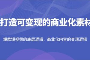 打造可变现的商业化素材，爆款短视频的底层逻辑，商业化内容的变现逻辑