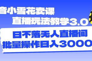 抖音小雪花卖课直播玩法教学3.0，日不落无人直播间，批量操作日入3000+