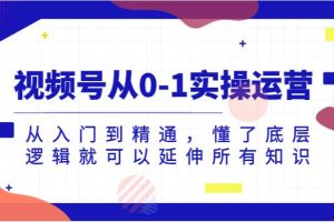 视频号从0-1实操运营，从入门到精通，懂了底层逻辑就可以延伸所有知识（更新2024.7）