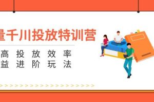 （11790期）巨量千川投放特训营：提高投放效率和收益进阶玩法（5节）