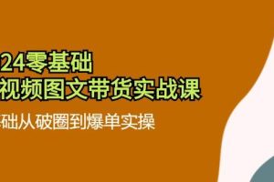 2024零基础短视频图文带货实战课：0基础从破圈到爆单实操（36节）