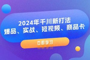 （11875期）2024年千川新打法：爆品、实战、短视频、商品卡（8节课）