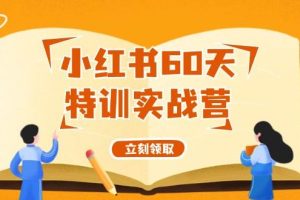 （12098期）小红书60天特训实战营（系统课）从0打造能赚钱的小红书账号（55节课）