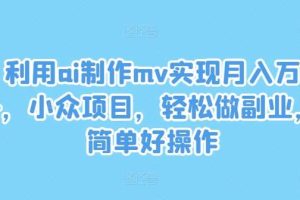 利用ai制作mv实现月入万+，小众项目，轻松做副业，简单好操作【揭秘】