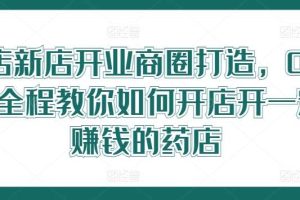 药店新店开业商圈打造，0基础全程教你如何开店开一定赚钱的药店