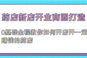 药店新店开业商圈打造-0基础全程教你如何开店开一定赚钱的药店