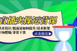 直播实操运营课：话术设计/低流量如何提升/话术框架/全场燃爆/非常干货