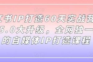 小红书IP打造60天实战营11期，5.0大升级，全网独一无二的自媒体IP打造课程